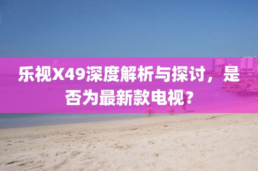 樂(lè)視X49深度解析與探討，是否為最新款電視？