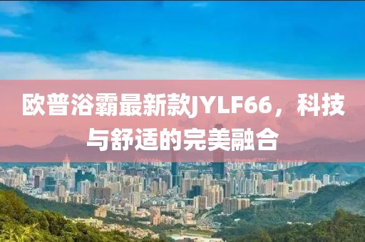 歐普浴霸最新款JYLF66，科技與舒適的完美融合