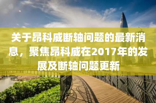 關(guān)于昂科威斷軸問(wèn)題的最新消息，聚焦昂科威在2017年的發(fā)展及斷軸問(wèn)題更新