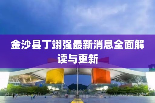 金沙縣丁翊強最新消息全面解讀與更新