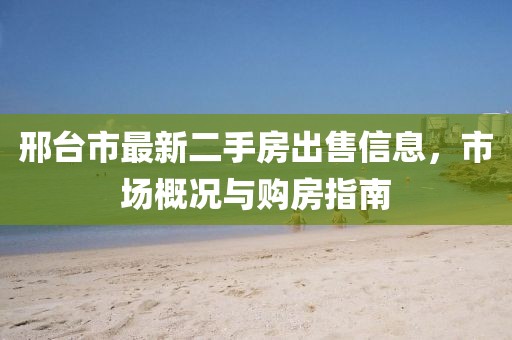 邢臺市最新二手房出售信息，市場概況與購房指南