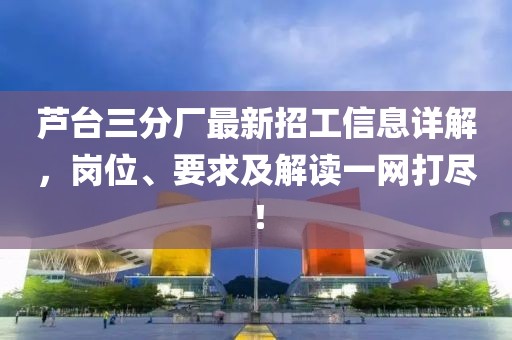 蘆臺(tái)三分廠(chǎng)最新招工信息詳解，崗位、要求及解讀一網(wǎng)打盡！