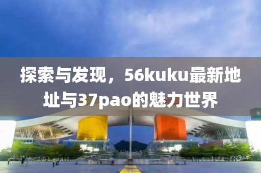 探索與發(fā)現(xiàn)，56kuku最新地址與37pao的魅力世界