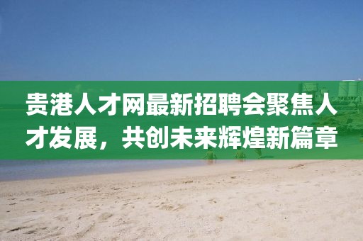 貴港人才網(wǎng)最新招聘會(huì)聚焦人才發(fā)展，共創(chuàng)未來(lái)輝煌新篇章