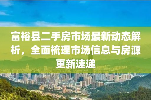 富裕縣二手房市場(chǎng)最新動(dòng)態(tài)解析，全面梳理市場(chǎng)信息與房源更新速遞
