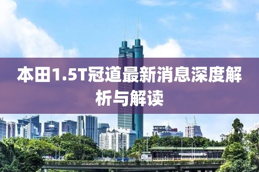 本田1.5T冠道最新消息深度解析與解讀