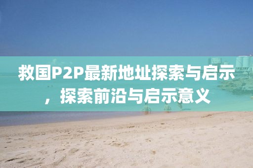 救國P2P最新地址探索與啟示，探索前沿與啟示意義