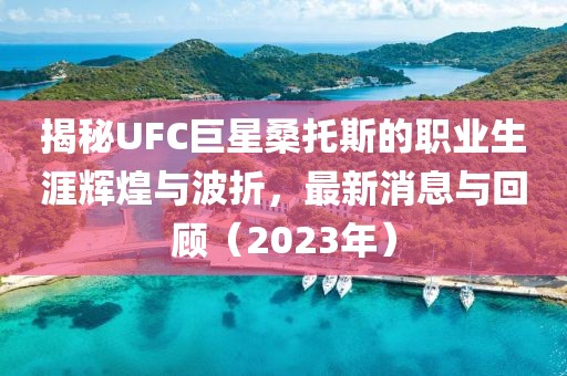 揭秘UFC巨星桑托斯的職業(yè)生涯輝煌與波折，最新消息與回顧（2023年）