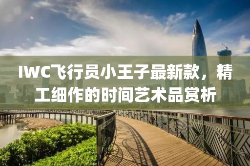 IWC飛行員小王子最新款，精工細作的時間藝術品賞析