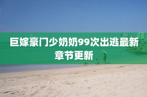 巨嫁豪門少奶奶99次出逃最新章節(jié)更新