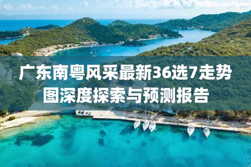 廣東南粵風(fēng)采最新36選7走勢圖深度探索與預(yù)測報告