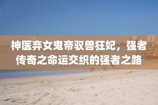 神醫(yī)棄女鬼帝馭獸狂妃，強者傳奇之命運交織的強者之路