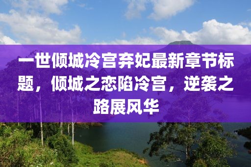 一世傾城冷宮棄妃最新章節(jié)標(biāo)題，傾城之戀陷冷宮，逆襲之路展風(fēng)華