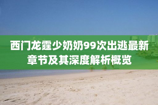 西門龍霆少奶奶99次出逃最新章節(jié)及其深度解析概覽