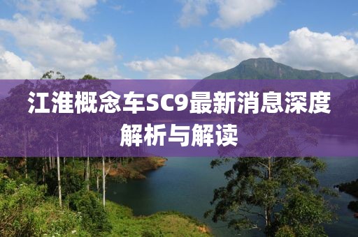 江淮概念車SC9最新消息深度解析與解讀
