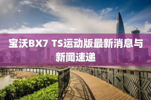 寶沃BX7 TS運(yùn)動(dòng)版最新消息與新聞速遞