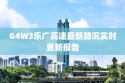 G4W3樂廣高速最新路況實(shí)時更新報告