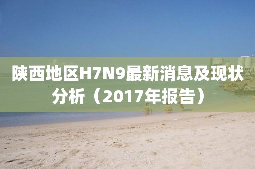 陜西地區(qū)H7N9最新消息及現(xiàn)狀分析（2017年報(bào)告）