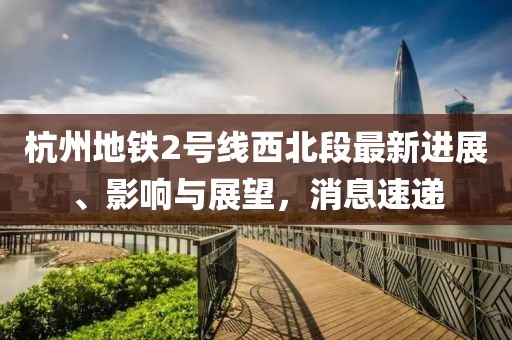 杭州地鐵2號線西北段最新進展、影響與展望，消息速遞