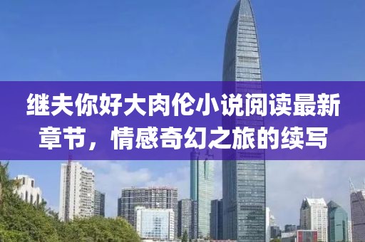 繼夫你好大肉倫小說閱讀最新章節(jié)，情感奇幻之旅的續(xù)寫