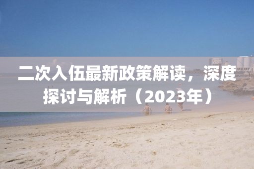 二次入伍最新政策解讀，深度探討與解析（2023年）