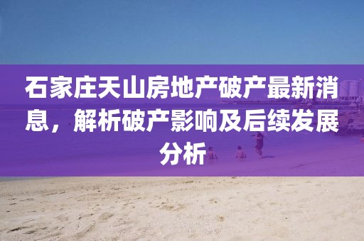 石家莊天山房地產(chǎn)破產(chǎn)最新消息，解析破產(chǎn)影響及后續(xù)發(fā)展分析