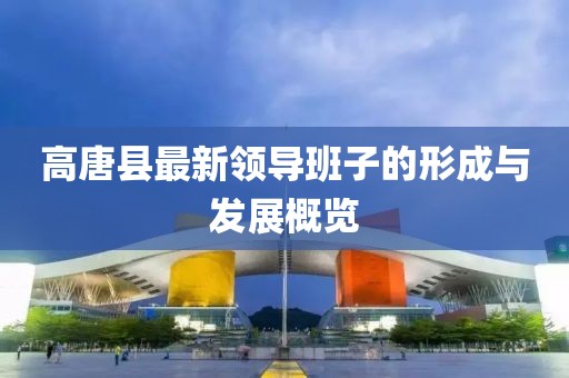 高唐縣最新領(lǐng)導(dǎo)班子的形成與發(fā)展概覽