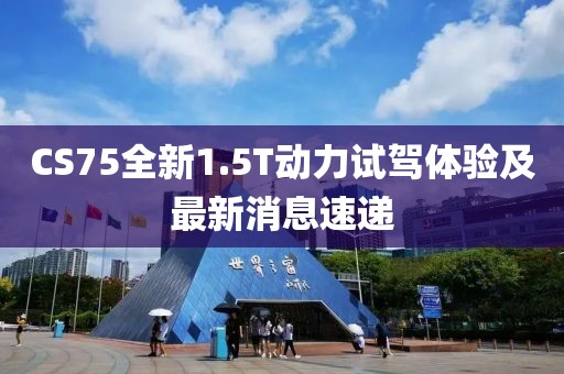 CS75全新1.5T動(dòng)力試駕體驗(yàn)及最新消息速遞