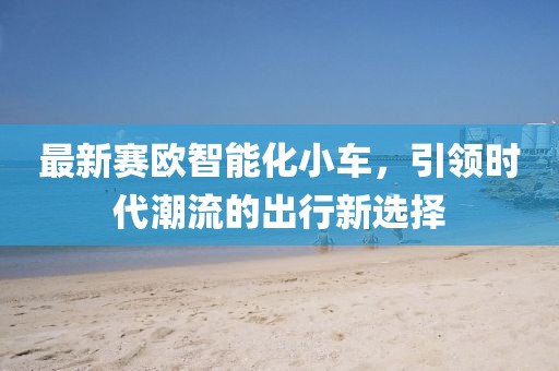 最新賽歐智能化小車，引領(lǐng)時代潮流的出行新選擇