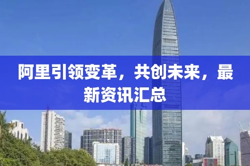 阿里引領(lǐng)變革，共創(chuàng)未來，最新資訊匯總
