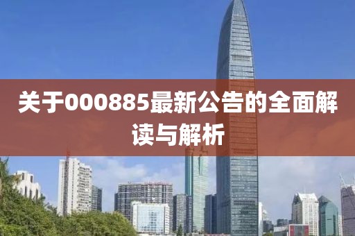 關于000885最新公告的全面解讀與解析