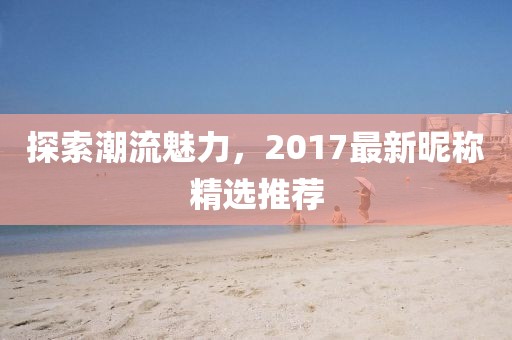 探索潮流魅力，2017最新昵稱精選推薦