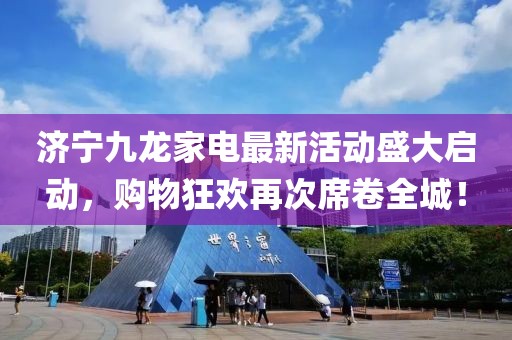 濟寧九龍家電最新活動盛大啟動，購物狂歡再次席卷全城！