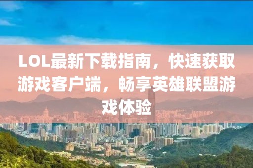 LOL最新下載指南，快速獲取游戲客戶端，暢享英雄聯(lián)盟游戲體驗