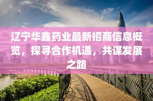 遼寧華鑫藥業(yè)最新招商信息概覽，探尋合作機(jī)遇，共謀發(fā)展之路