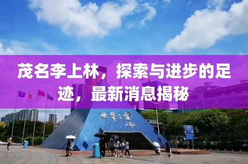 茂名李上林，探索與進步的足跡，最新消息揭秘
