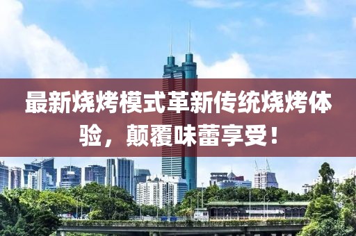 最新燒烤模式革新傳統(tǒng)燒烤體驗(yàn)，顛覆味蕾享受！