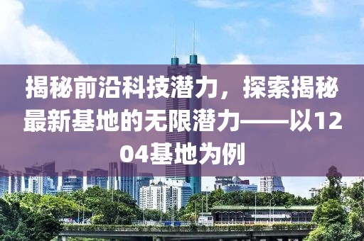 揭秘前沿科技潛力，探索揭秘最新基地的無限潛力——以1204基地為例