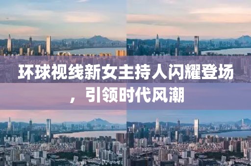 環(huán)球視線新女主持人閃耀登場，引領時代風潮