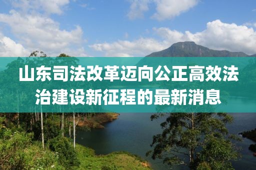 山東司法改革邁向公正高效法治建設(shè)新征程的最新消息