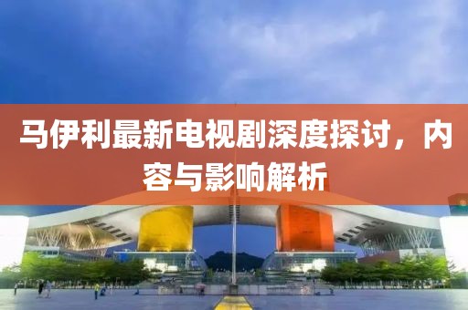 馬伊利最新電視劇深度探討，內(nèi)容與影響解析
