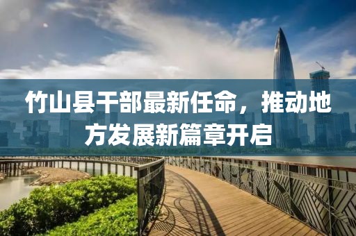 竹山縣干部最新任命，推動地方發(fā)展新篇章開啟