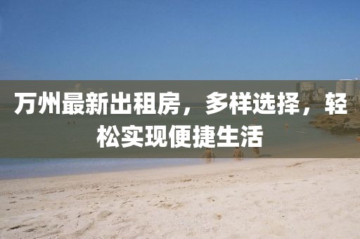 萬州最新出租房，多樣選擇，輕松實(shí)現(xiàn)便捷生活