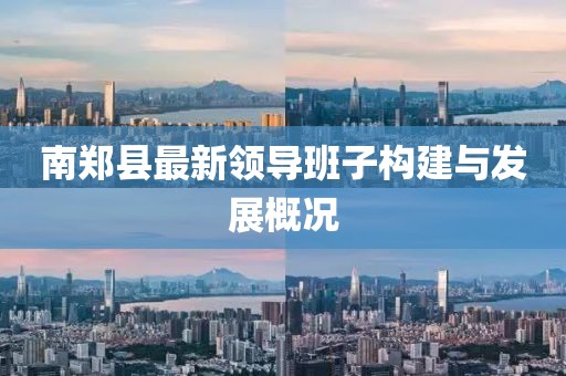 南鄭縣最新領(lǐng)導(dǎo)班子構(gòu)建與發(fā)展概況