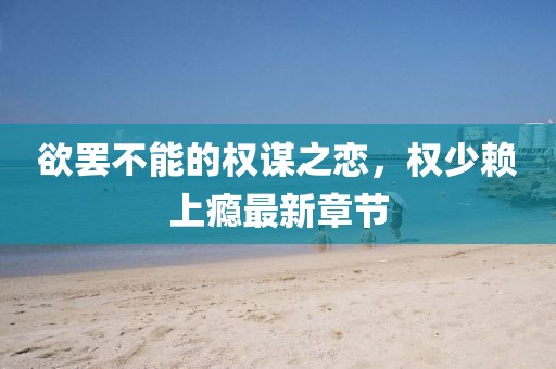 欲罷不能的權謀之戀，權少賴上癮最新章節(jié)