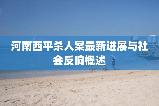 河南西平殺人案最新進展與社會反響概述