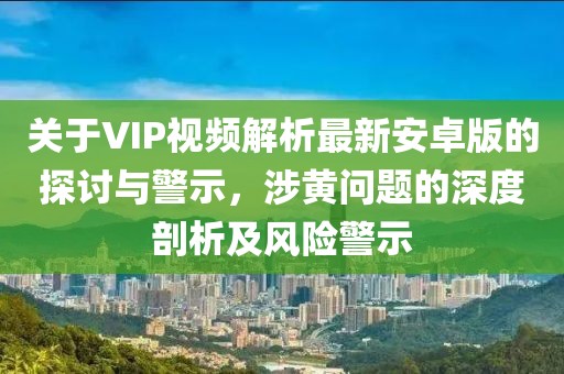 關(guān)于VIP視頻解析最新安卓版的探討與警示，涉黃問題的深度剖析及風(fēng)險警示