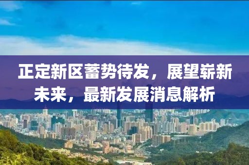 正定新區(qū)蓄勢待發(fā)，展望嶄新未來，最新發(fā)展消息解析