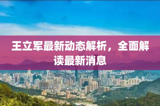 王立軍最新動態(tài)解析，全面解讀最新消息