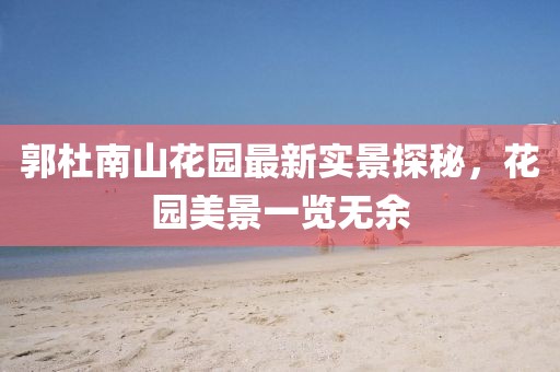 郭杜南山花園最新實(shí)景探秘，花園美景一覽無(wú)余